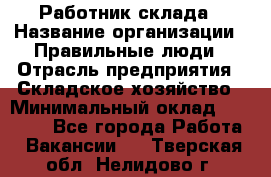 Работник склада › Название организации ­ Правильные люди › Отрасль предприятия ­ Складское хозяйство › Минимальный оклад ­ 29 000 - Все города Работа » Вакансии   . Тверская обл.,Нелидово г.
